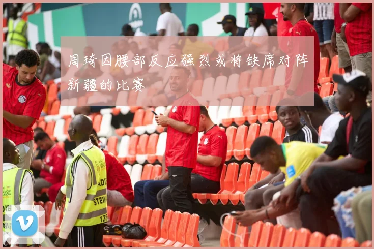 周琦因腰部反应强烈或将缺席对阵新疆的比赛