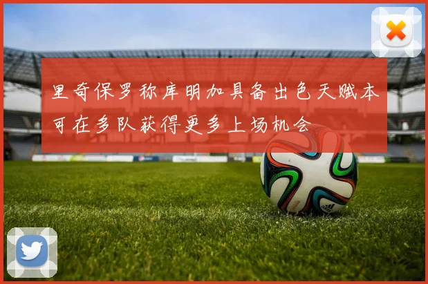 里奇保罗称库明加具备出色天赋本可在多队获得更多上场机会