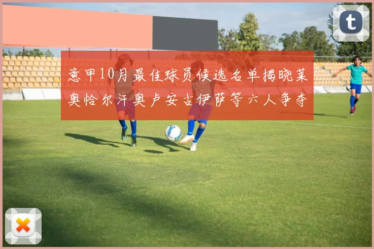 意甲10月最佳球员候选名单揭晓莱奥恰尔汗奥卢安古伊萨等六人争夺荣誉