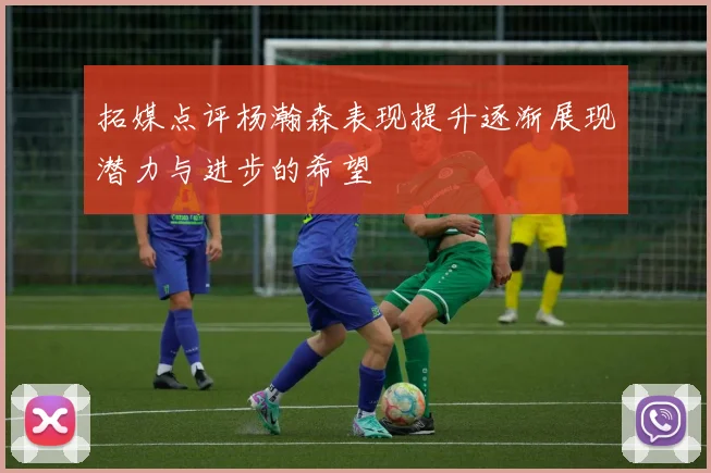 拓媒点评杨瀚森表现提升逐渐展现潜力与进步的希望