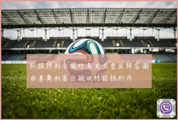 队报预测法国对乌克兰首发阵容谢尔基奥利塞出战坎特搭档科内