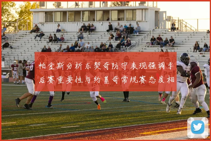 帕金斯分析东契奇防守表现强调季后赛重要性与约基奇常规赛态度相似
