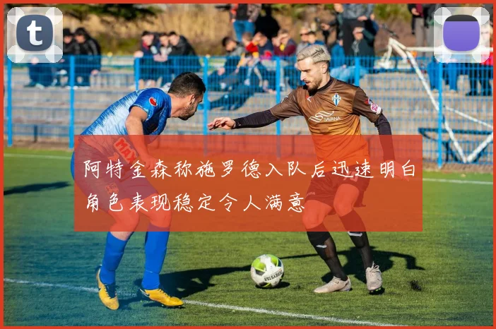 阿特金森称施罗德入队后迅速明白角色表现稳定令人满意