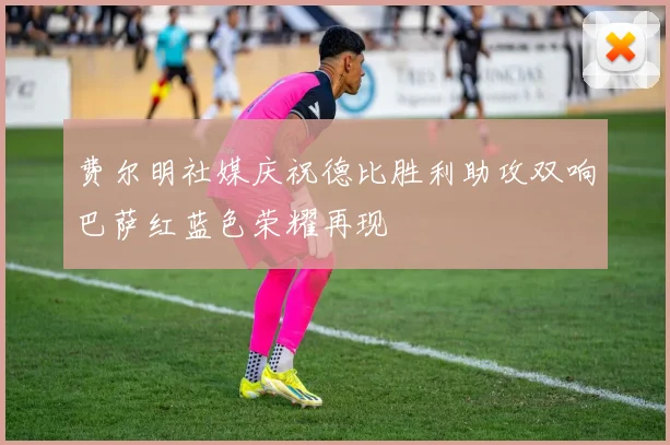 费尔明社媒庆祝德比胜利助攻双响巴萨红蓝色荣耀再现