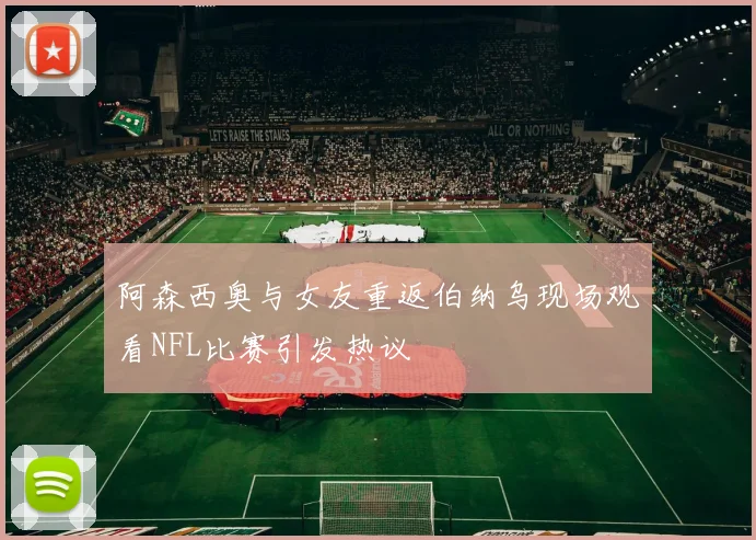 阿森西奥与女友重返伯纳乌现场观看NFL比赛引发热议