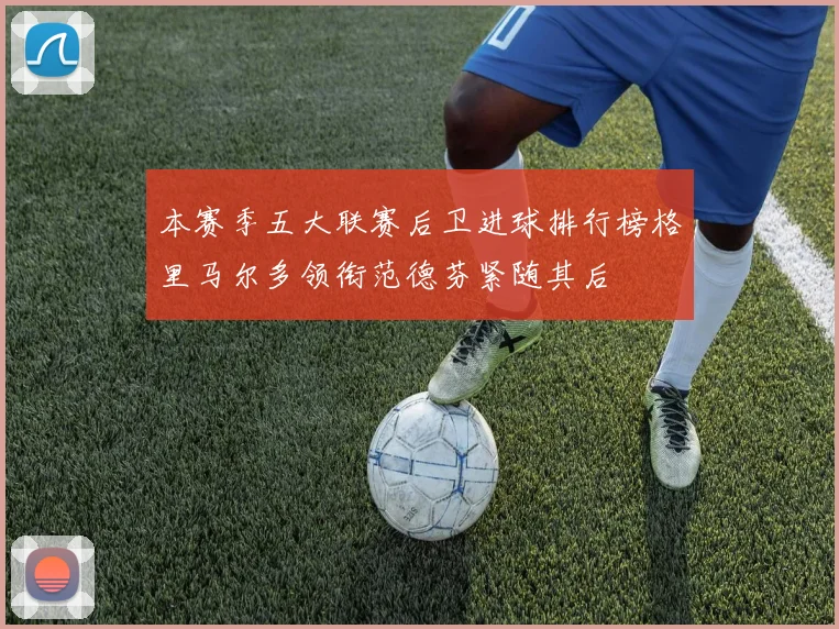 本赛季五大联赛后卫进球排行榜格里马尔多领衔范德芬紧随其后