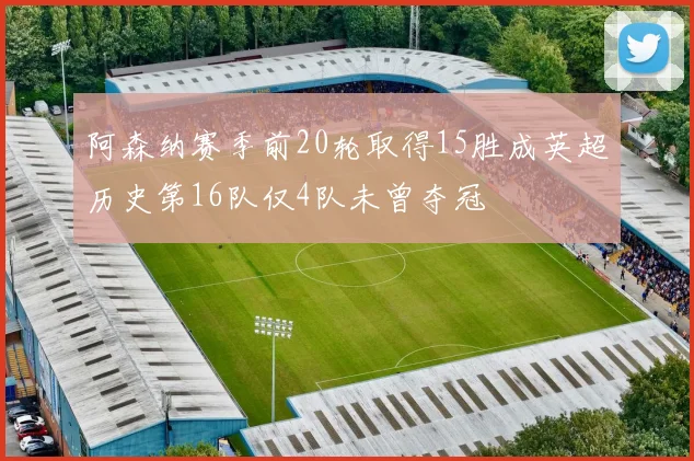 阿森纳赛季前20轮取得15胜成英超历史第16队仅4队未曾夺冠