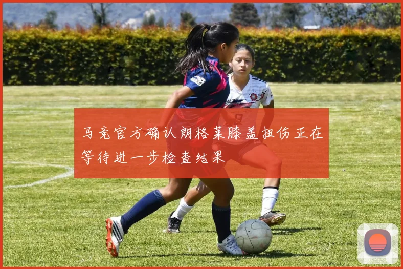 马竞官方确认朗格莱膝盖扭伤正在等待进一步检查结果