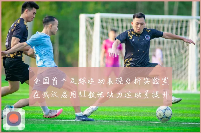 全国首个足球运动表现分析实验室在武汉启用AI教练助力运动员提升表现