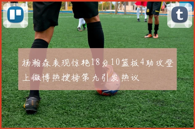 杨瀚森表现惊艳18分10篮板4助攻登上微博热搜榜第九引发热议