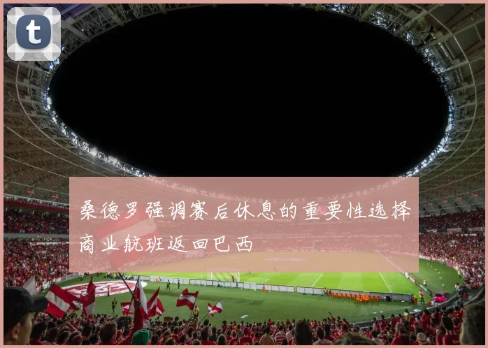 桑德罗强调赛后休息的重要性选择商业航班返回巴西