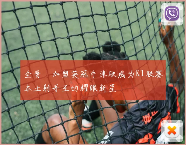 全晋旴加盟英冠牛津联成为K1联赛本土射手王的耀眼新星