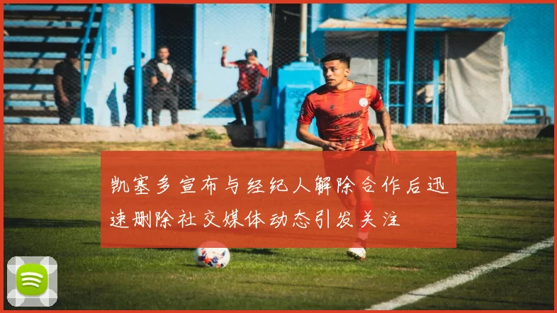 凯塞多宣布与经纪人解除合作后迅速删除社交媒体动态引发关注