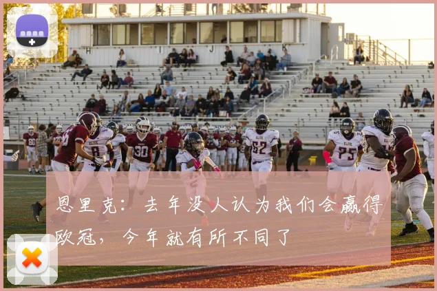 恩里克：去年没人认为我们会赢得欧冠，今年就有所不同了