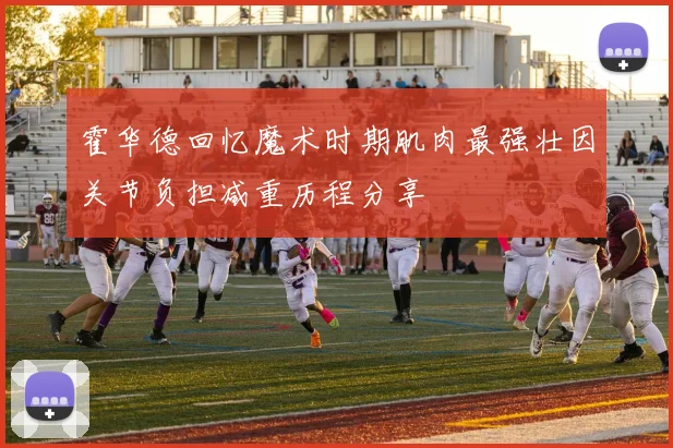 霍华德回忆魔术时期肌肉最强壮因关节负担减重历程分享