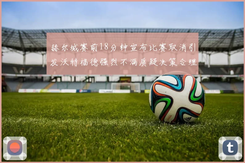 赫尔城赛前18分钟宣布比赛取消引发沃特福德强烈不满质疑决策合理性
