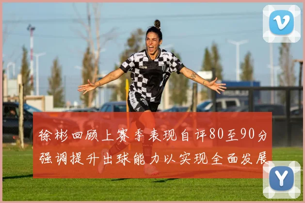 徐彬回顾上赛季表现自评80至90分强调提升出球能力以实现全面发展