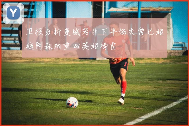 卫报分析曼城若非下半场失常已超越阿森纳重回英超榜首