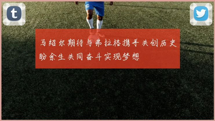 马绍尔期待与弗拉格携手共创历史盼余生共同奋斗实现梦想