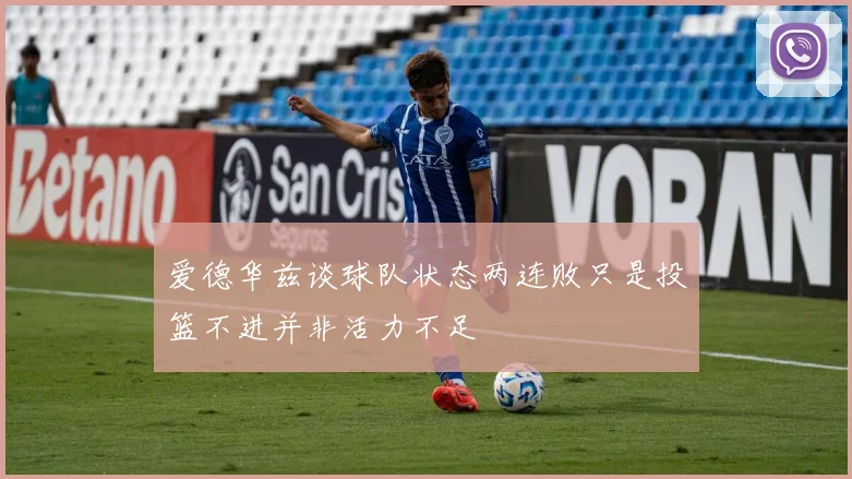 爱德华兹谈球队状态两连败只是投篮不进并非活力不足