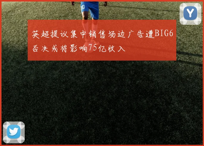 英超提议集中销售场边广告遭BIG6否决或将影响75亿收入