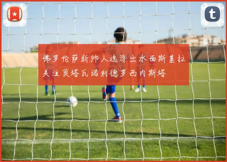 佛罗伦萨新帅人选浮出水面斯基拉关注莫塔瓦诺利德罗西内斯塔