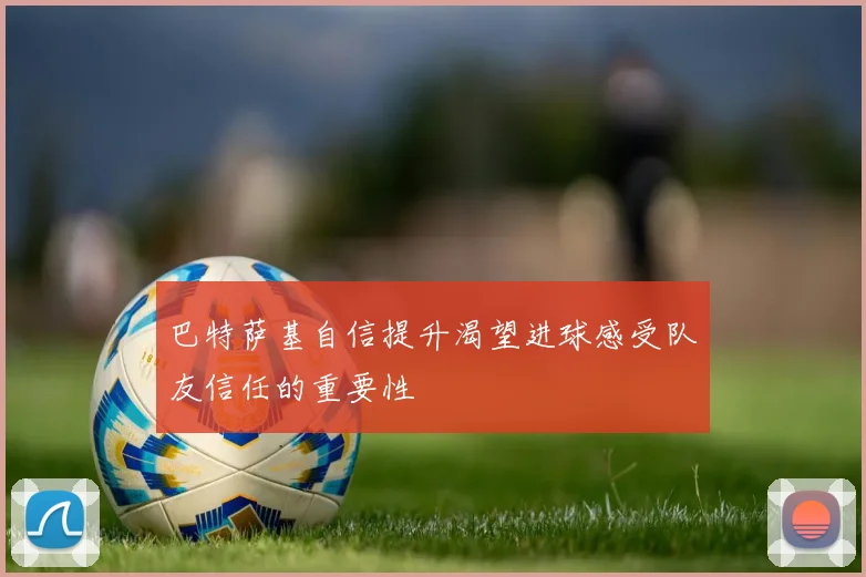 巴特萨基自信提升渴望进球感受队友信任的重要性