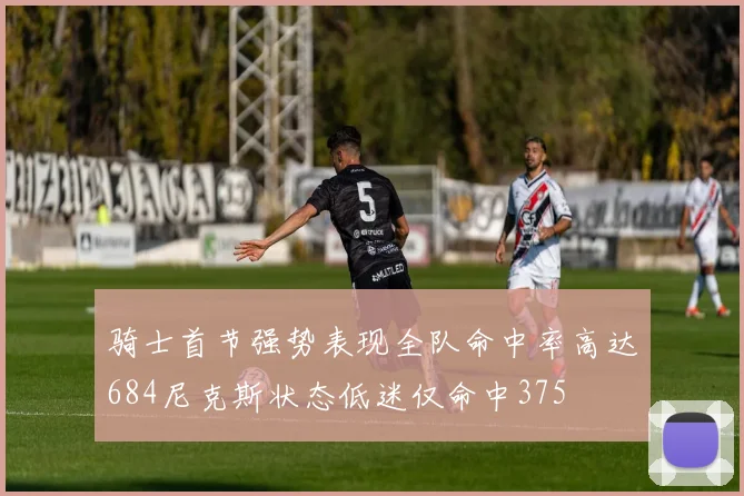 骑士首节强势表现全队命中率高达684尼克斯状态低迷仅命中375