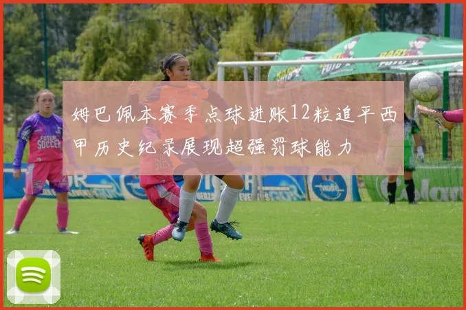 姆巴佩本赛季点球进账12粒追平西甲历史纪录展现超强罚球能力