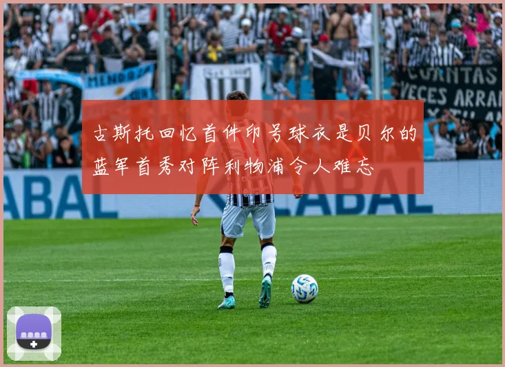 古斯托回忆首件印号球衣是贝尔的蓝军首秀对阵利物浦令人难忘