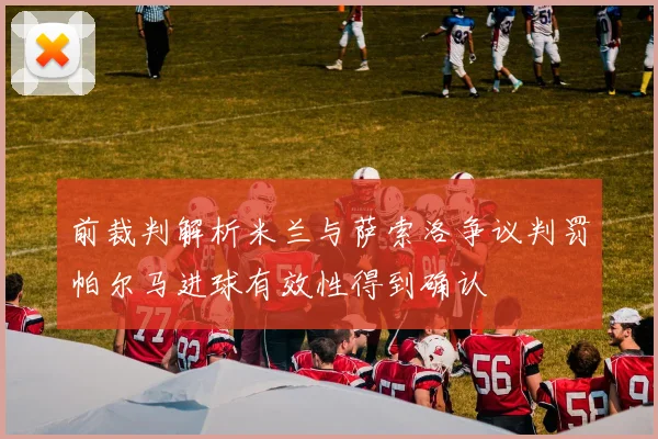 前裁判解析米兰与萨索洛争议判罚帕尔马进球有效性得到确认