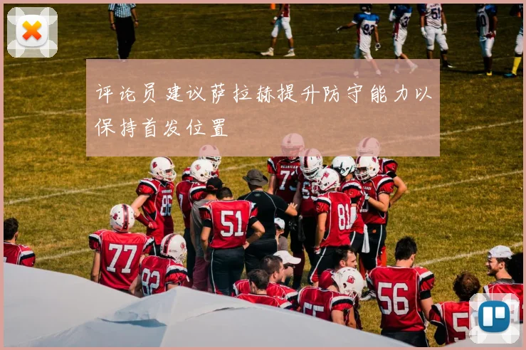 评论员建议萨拉赫提升防守能力以保持首发位置