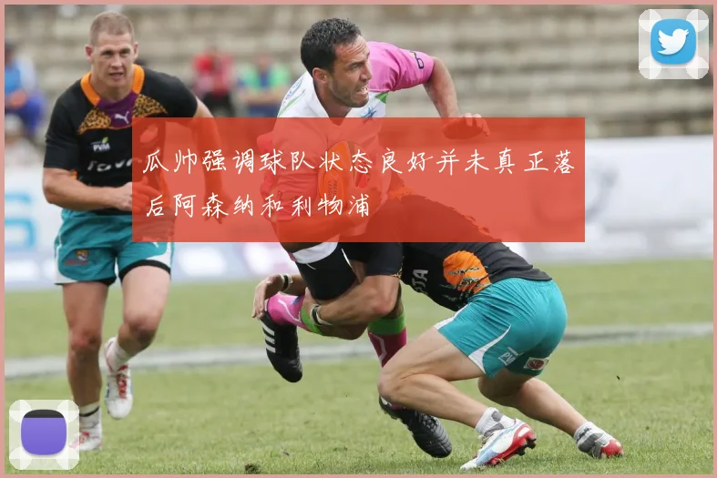 瓜帅强调球队状态良好并未真正落后阿森纳和利物浦