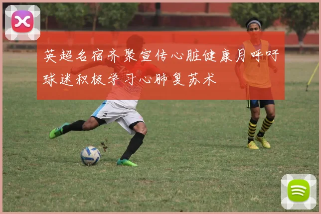英超名宿齐聚宣传心脏健康月呼吁球迷积极学习心肺复苏术