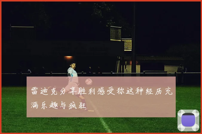 雷迪克分享胜利感受称这种经历充满乐趣与疯狂