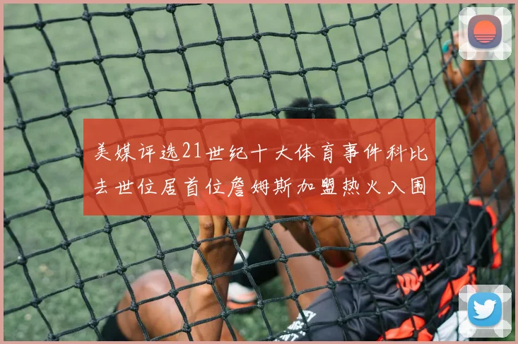美媒评选21世纪十大体育事件科比去世位居首位詹姆斯加盟热火入围