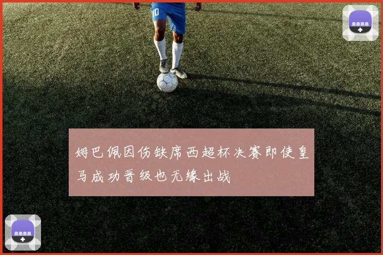姆巴佩因伤缺席西超杯决赛即使皇马成功晋级也无缘出战