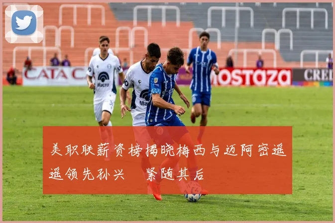 美职联薪资榜揭晓梅西与迈阿密遥遥领先孙兴慜紧随其后