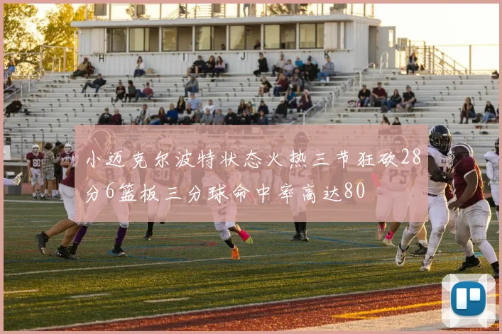 小迈克尔波特状态火热三节狂砍28分6篮板三分球命中率高达80