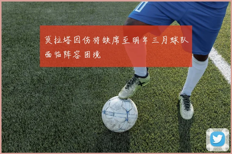 莫拉塔因伤将缺席至明年三月球队面临阵容困境