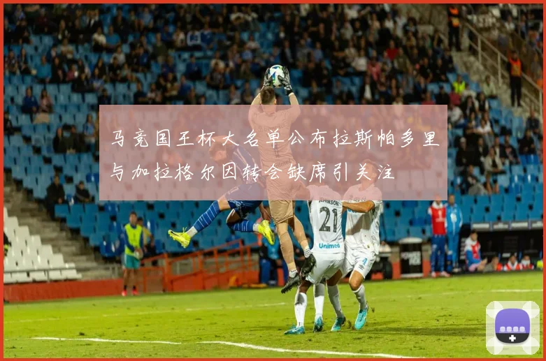 马竞国王杯大名单公布拉斯帕多里与加拉格尔因转会缺席引关注