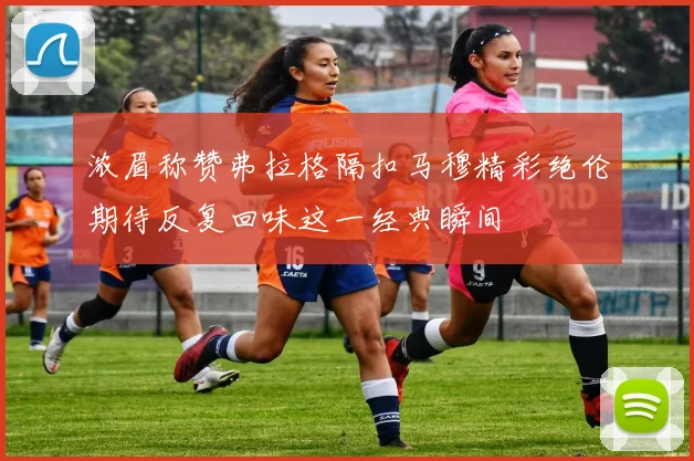 浓眉称赞弗拉格隔扣马穆精彩绝伦期待反复回味这一经典瞬间