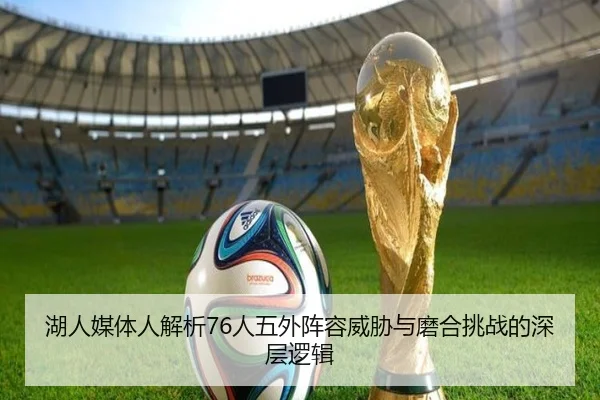 湖人媒体人解析76人五外阵容威胁与磨合挑战的深层逻辑 - LDSPORTS