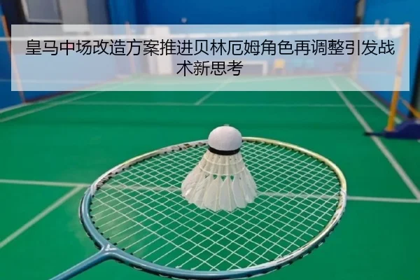 皇马中场改造方案推进贝林厄姆角色再调整引发战术新思考 - LDSPORTS